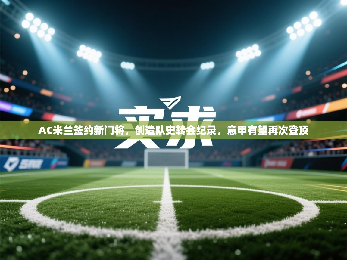 欢娱游戏平台-AC米兰签约新门将，创造队史转会纪录，意甲有望再次登顶