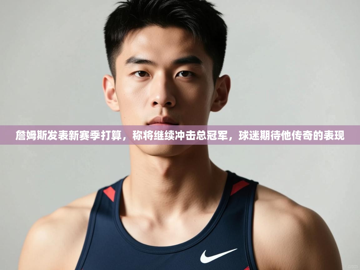 爱游戏厅下载-詹姆斯发表新赛季打算，称将继续冲击总冠军，球迷期待他传奇的表现