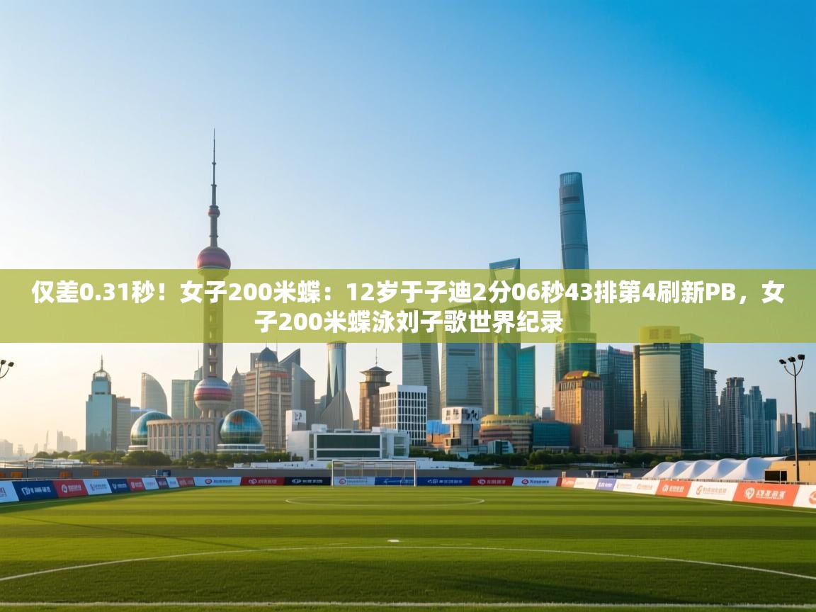 趣玩体育nba直播-仅差0.31秒！女子200米蝶：12岁于子迪2分06秒43排第4刷新PB，女子200米蝶泳刘子歌世界纪录