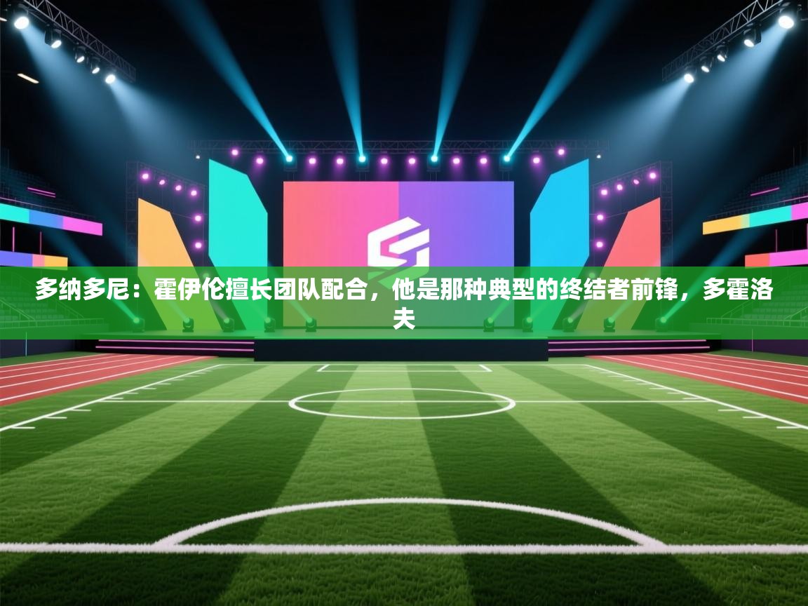 爱游戏直播-多纳多尼：霍伊伦擅长团队配合，他是那种典型的终结者前锋，多霍洛夫