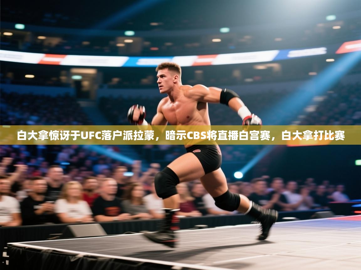 爱游戏在线官网-白大拿惊讶于UFC落户派拉蒙，暗示CBS将直播白宫赛，白大拿打比赛