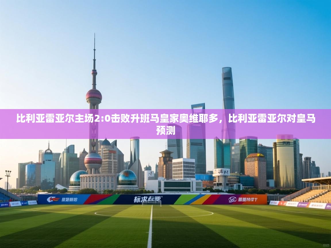 爱游戏ayx官网下载-比利亚雷亚尔主场2:0击败升班马皇家奥维耶多，比利亚雷亚尔对皇马预测  第1张