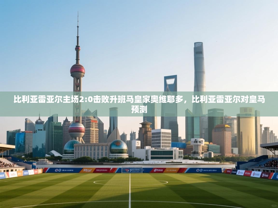爱游戏ayx官网下载-比利亚雷亚尔主场2:0击败升班马皇家奥维耶多，比利亚雷亚尔对皇马预测  第3张