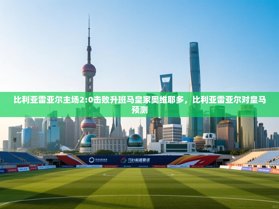 爱游戏ayx官网下载-比利亚雷亚尔主场2:0击败升班马皇家奥维耶多，比利亚雷亚尔对皇马预测  第4张