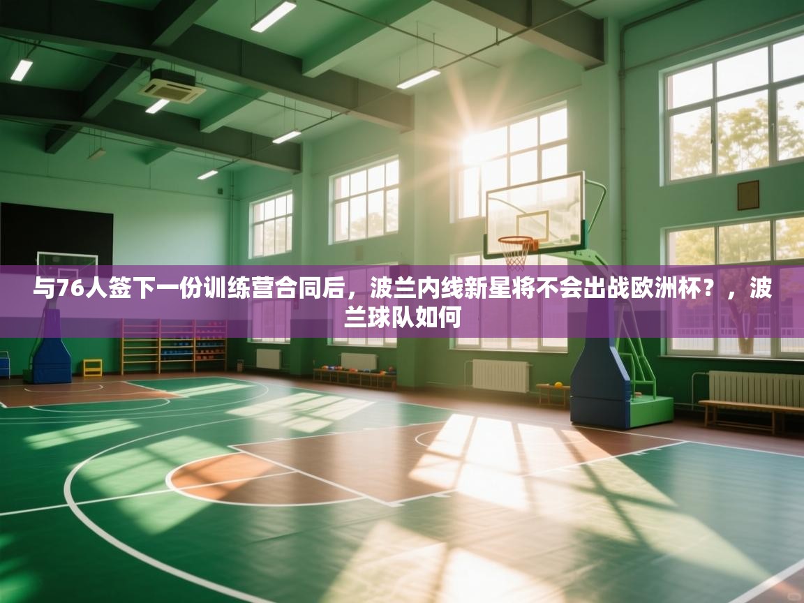 爱游戏体育娱乐赞助罗马-与76人签下一份训练营合同后，波兰内线新星将不会出战欧洲杯？，波兰球队如何