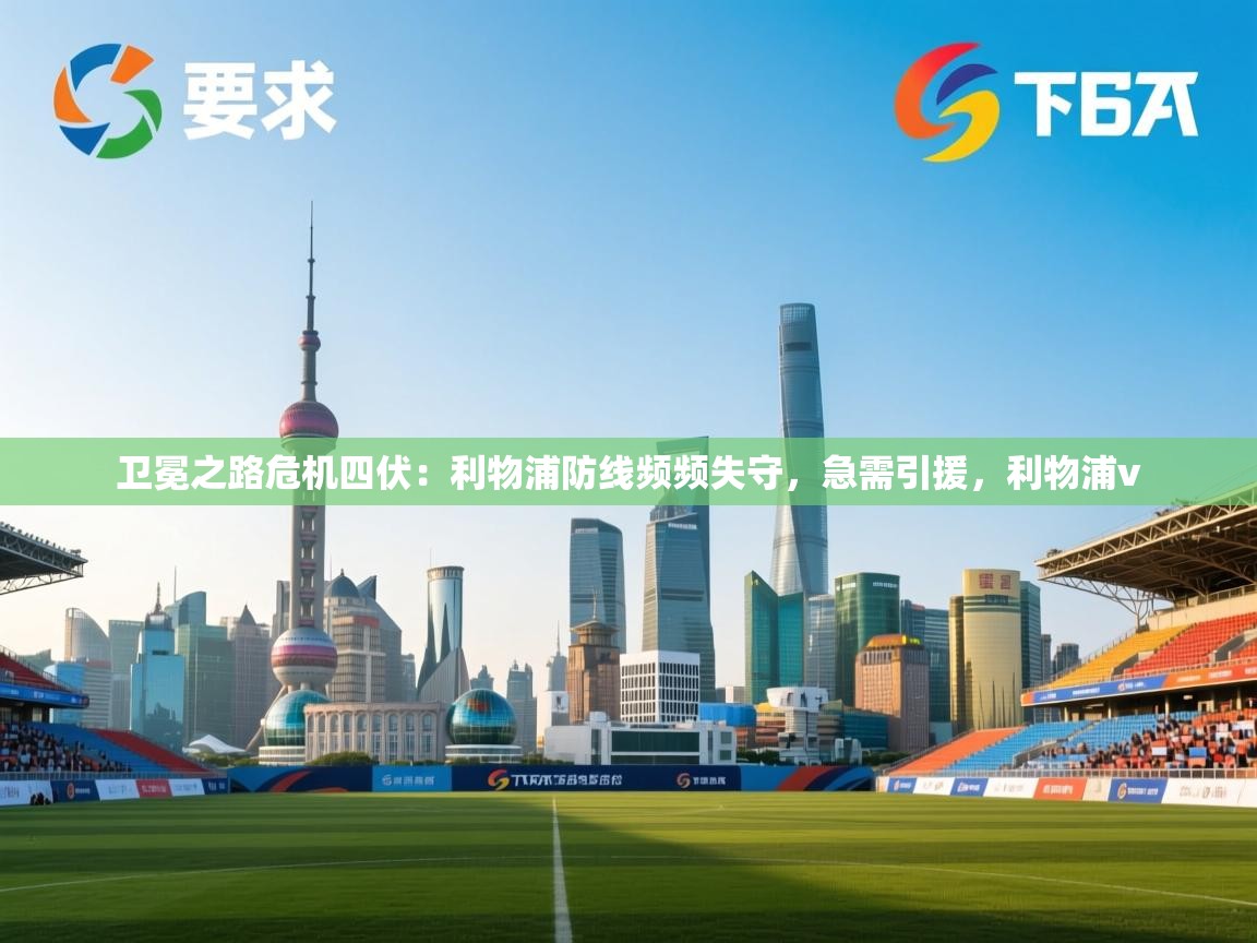 爱游戏娱乐体育官方入口-卫冕之路危机四伏：利物浦防线频频失守，急需引援，利物浦v