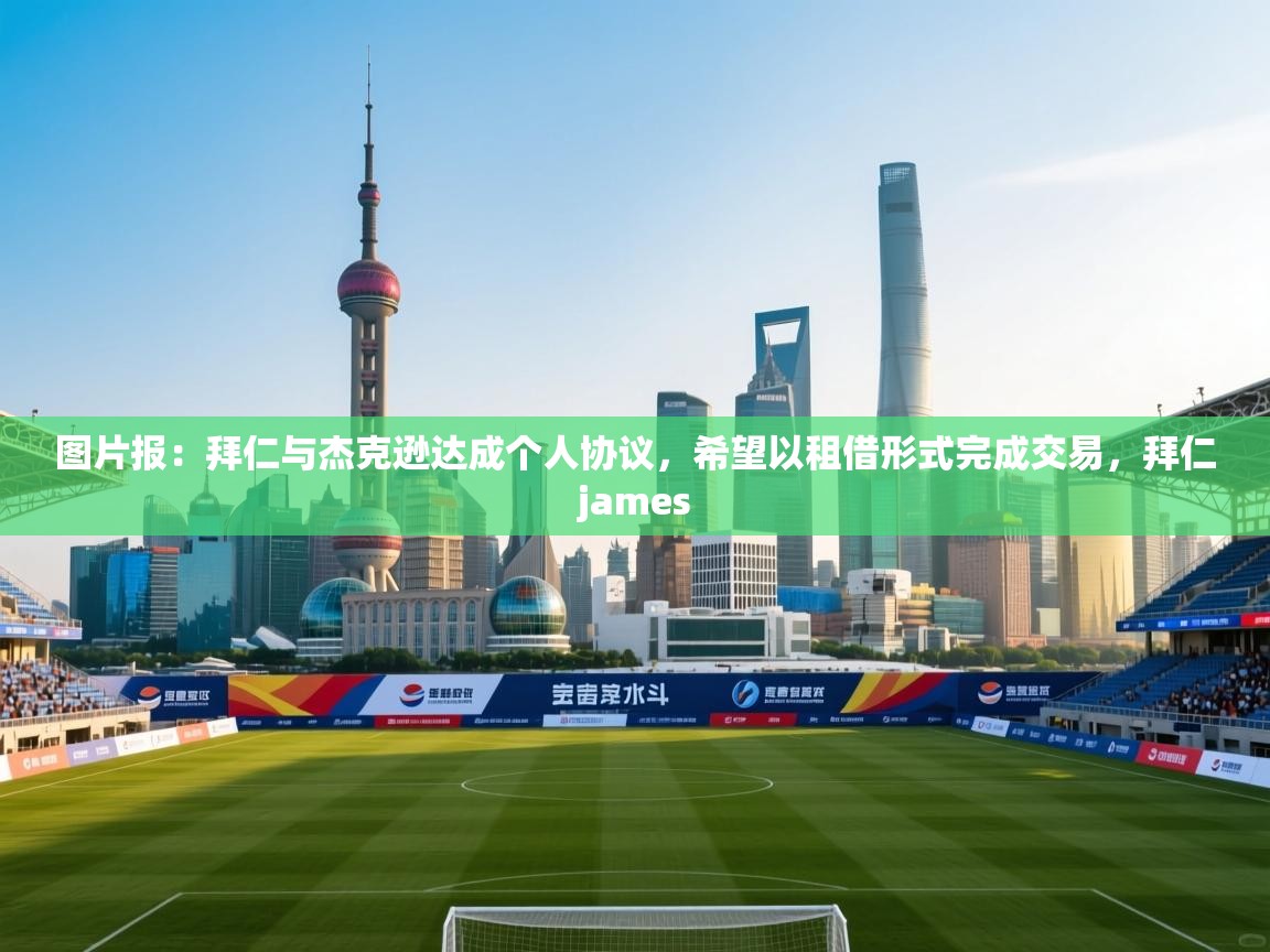 爱游戏直播-图片报：拜仁与杰克逊达成个人协议，希望以租借形式完成交易，拜仁james