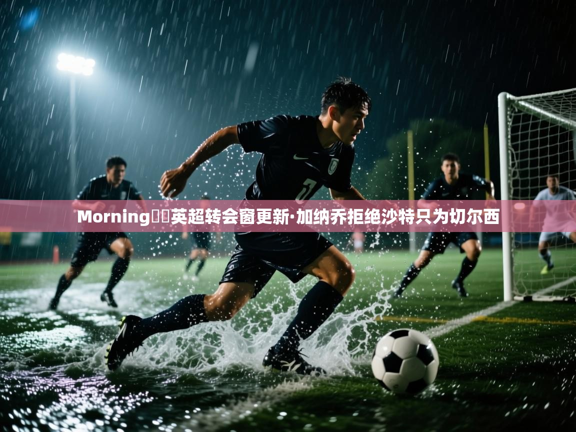 爱游戏娱乐赞助罗马02-Morning☀️英超转会窗更新·加纳乔拒绝沙特只为切尔西  第1张