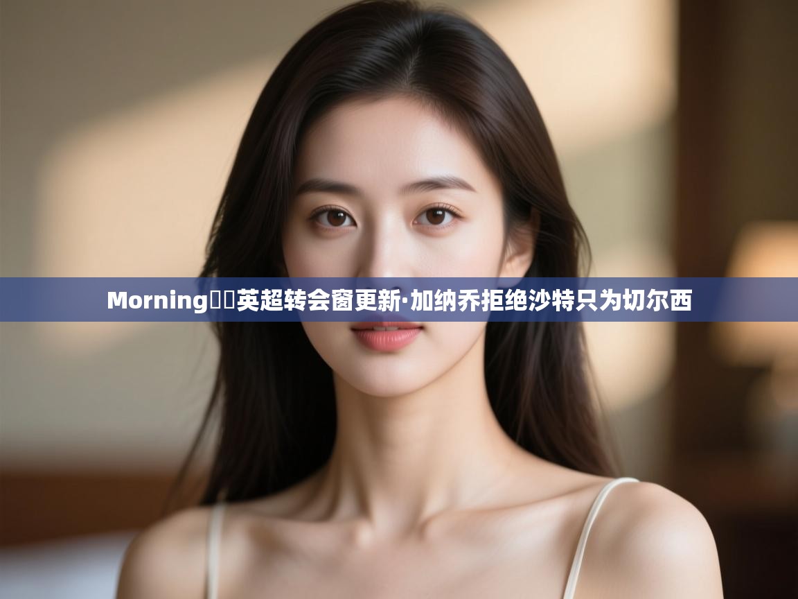 爱游戏娱乐赞助罗马02-Morning☀️英超转会窗更新·加纳乔拒绝沙特只为切尔西  第2张