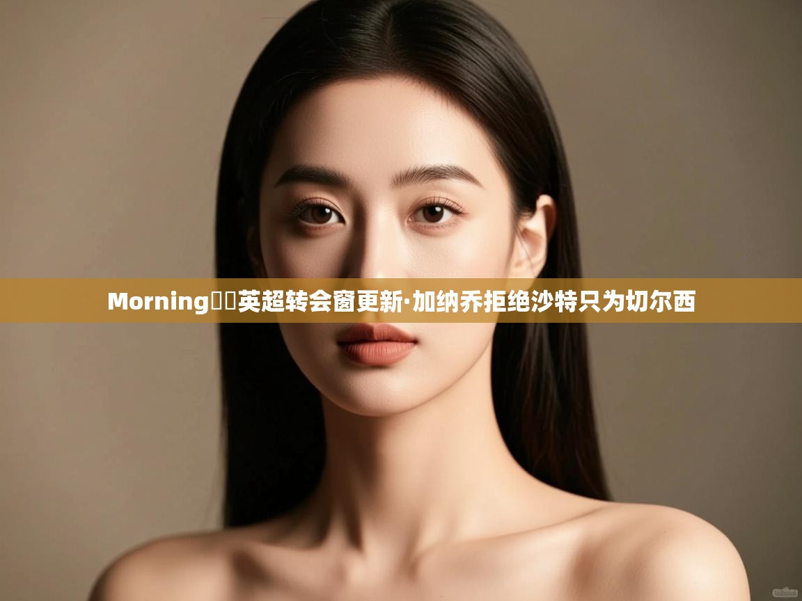 爱游戏娱乐赞助罗马02-Morning☀️英超转会窗更新·加纳乔拒绝沙特只为切尔西  第3张