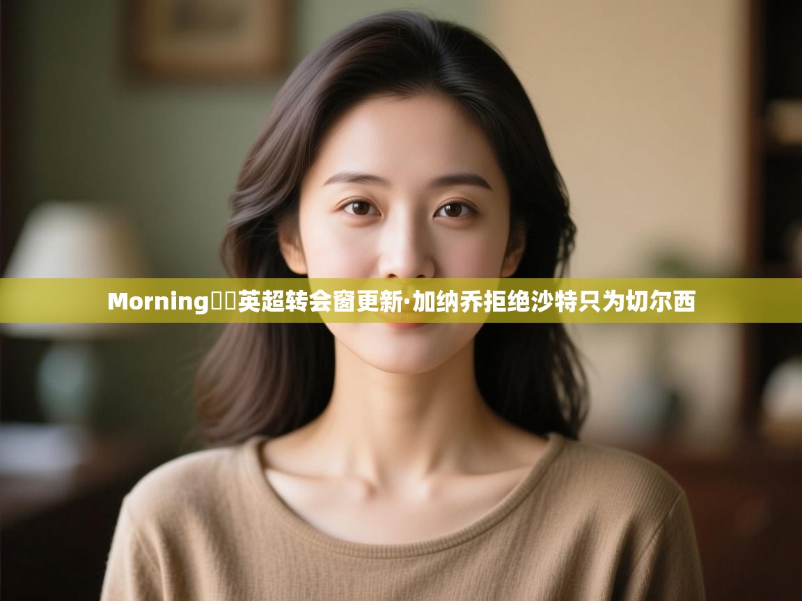 爱游戏娱乐赞助罗马02-Morning☀️英超转会窗更新·加纳乔拒绝沙特只为切尔西  第4张