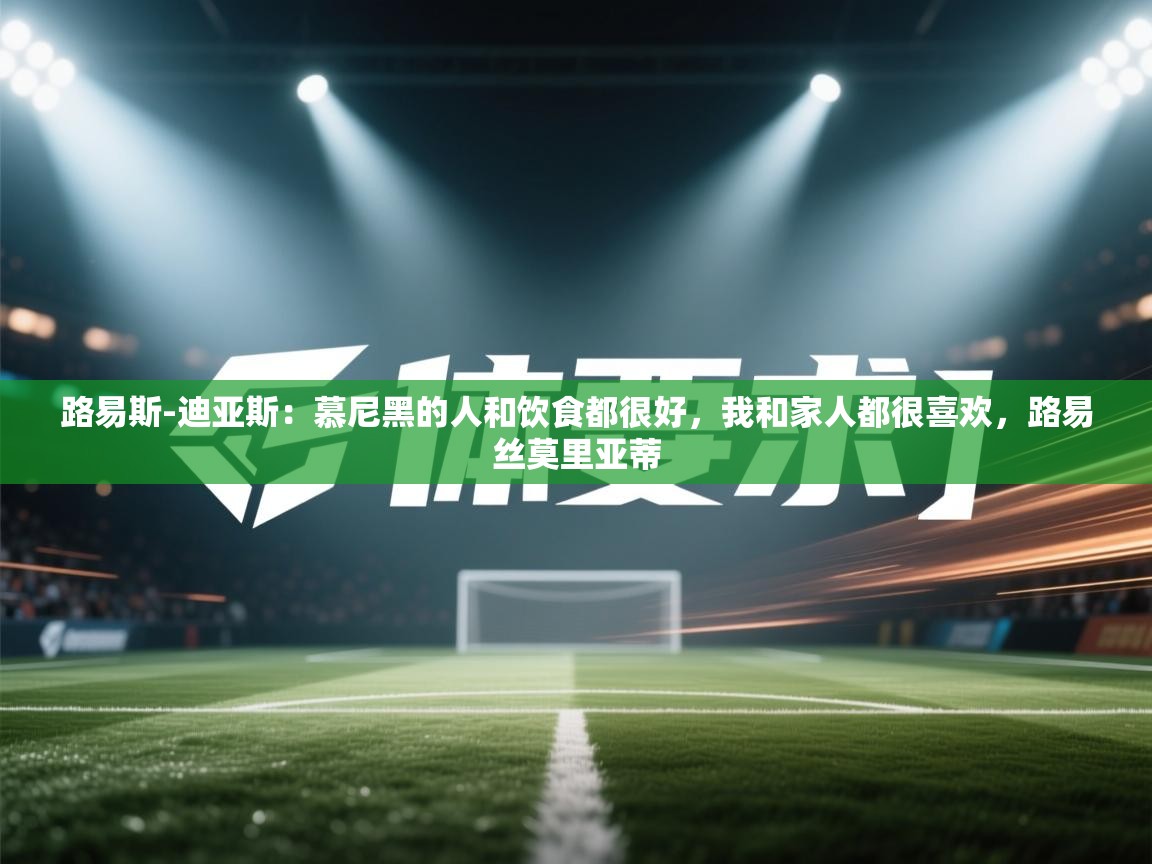 爱游戏体育在线-路易斯-迪亚斯：慕尼黑的人和饮食都很好，我和家人都很喜欢，路易丝莫里亚蒂  第1张