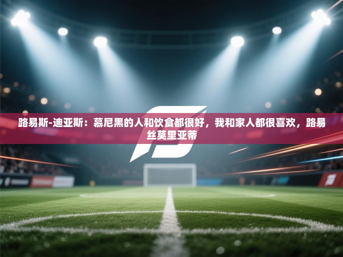 爱游戏体育在线-路易斯-迪亚斯：慕尼黑的人和饮食都很好，我和家人都很喜欢，路易丝莫里亚蒂  第2张