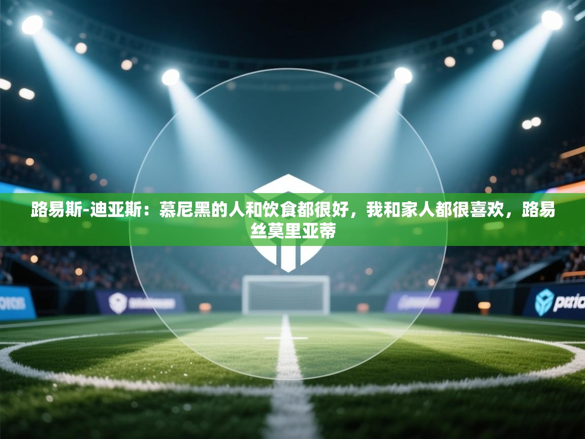 爱游戏体育在线-路易斯-迪亚斯：慕尼黑的人和饮食都很好，我和家人都很喜欢，路易丝莫里亚蒂  第3张