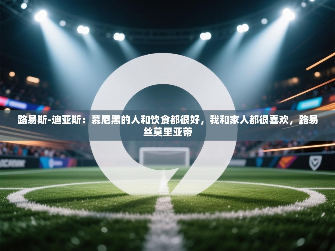 爱游戏体育在线-路易斯-迪亚斯：慕尼黑的人和饮食都很好，我和家人都很喜欢，路易丝莫里亚蒂  第4张