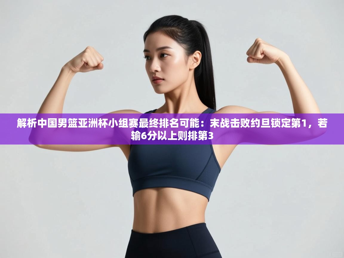 爱游戏体育赛事-解析中国男篮亚洲杯小组赛最终排名可能：末战击败约旦锁定第1，若输6分以上则排第3  第4张