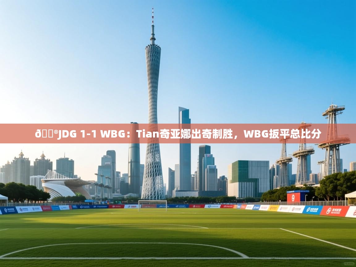 爱游戏体育下载-🎮JDG 1-1 WBG：Tian奇亚娜出奇制胜，WBG扳平总比分