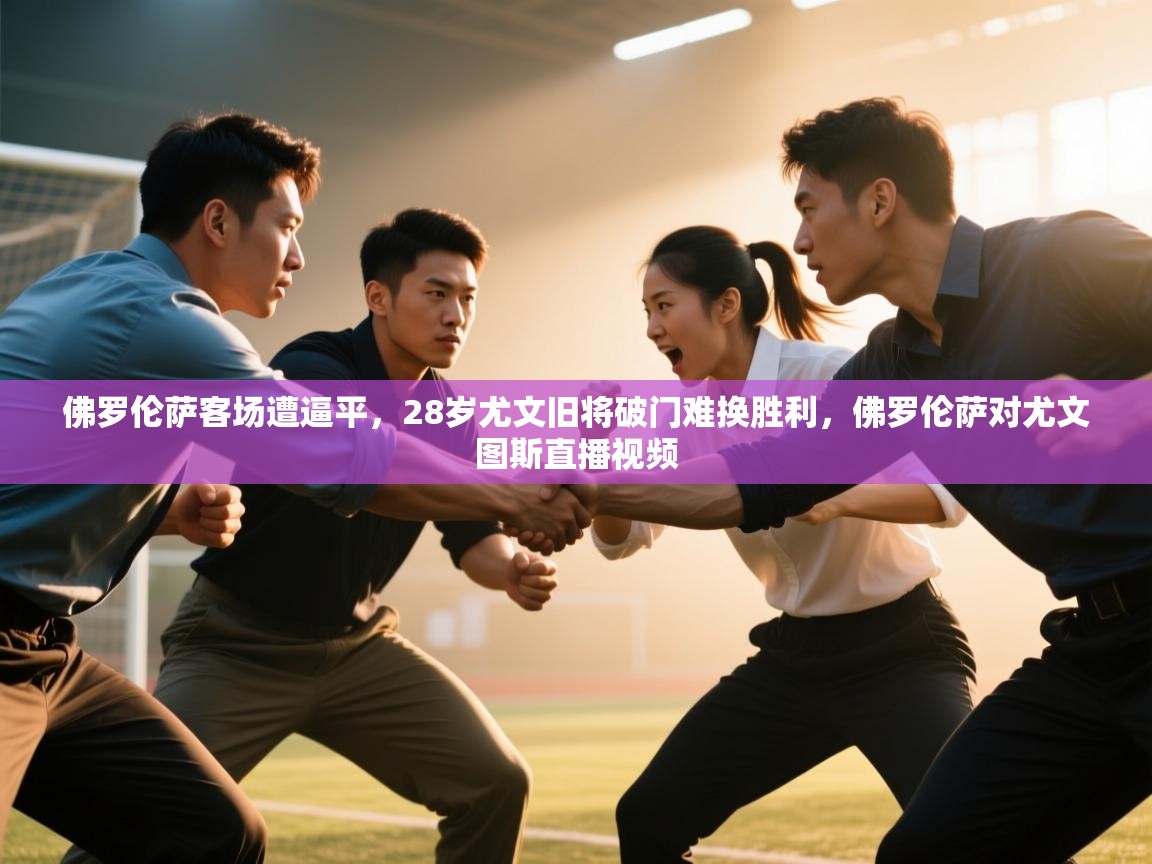 爱游戏体育下载-佛罗伦萨客场遭逼平，28岁尤文旧将破门难换胜利，佛罗伦萨对尤文图斯直播视频