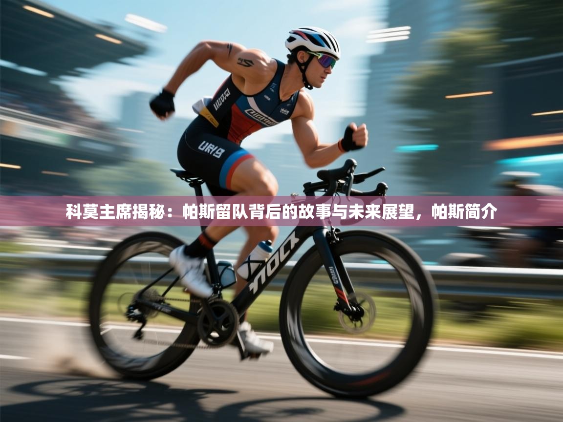 爱体育游戏网站-科莫主席揭秘:帕斯留队背后的故事与未来展望,帕斯简介 第3张