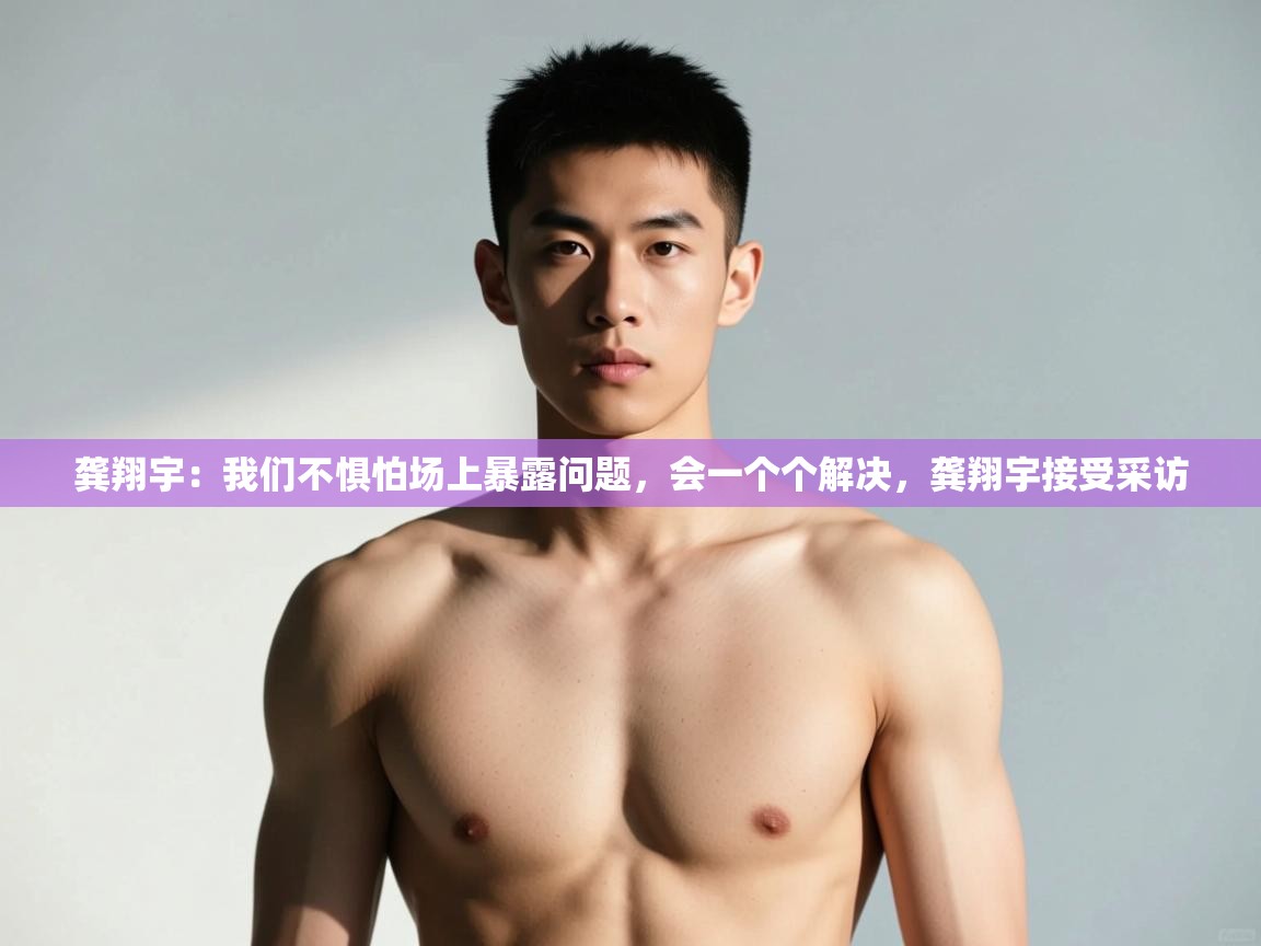 爱游戏体育娱乐-龚翔宇：我们不惧怕场上暴露问题，会一个个解决，龚翔宇接受采访  第3张