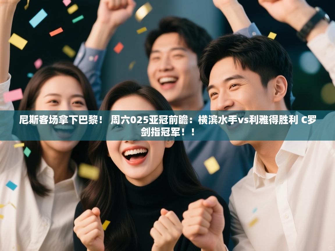 爱游戏体育娱乐赞助马竞-尼斯客场拿下巴黎！ 周六025亚冠前瞻：横滨水手vs利雅得胜利 C罗剑指冠军！！