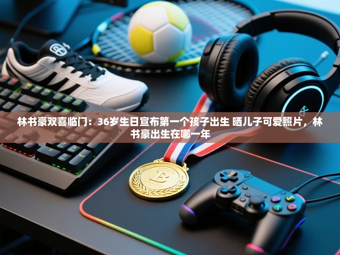 爱游戏-林书豪双喜临门：36岁生日宣布第一个孩子出生 晒儿子可爱照片，林书豪出生在哪一年  第1张