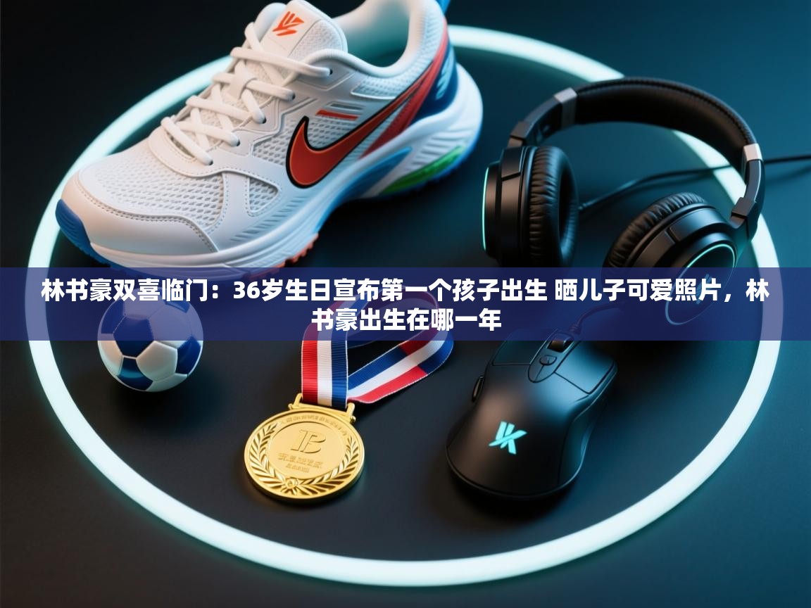 爱游戏-林书豪双喜临门：36岁生日宣布第一个孩子出生 晒儿子可爱照片，林书豪出生在哪一年  第4张