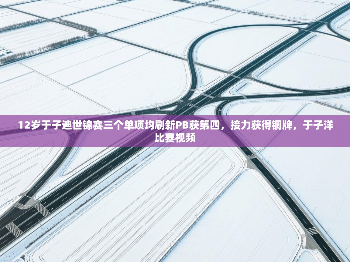 爱游戏体育-12岁于子迪世锦赛三个单项均刷新PB获第四，接力获得铜牌，于子洋比赛视频  第3张