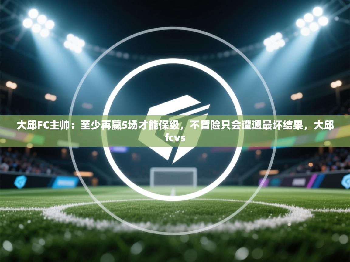 爱游戏娱乐平台信誉好16-大邱FC主帅：至少再赢5场才能保级，不冒险只会遭遇最坏结果，大邱fcvs  第1张