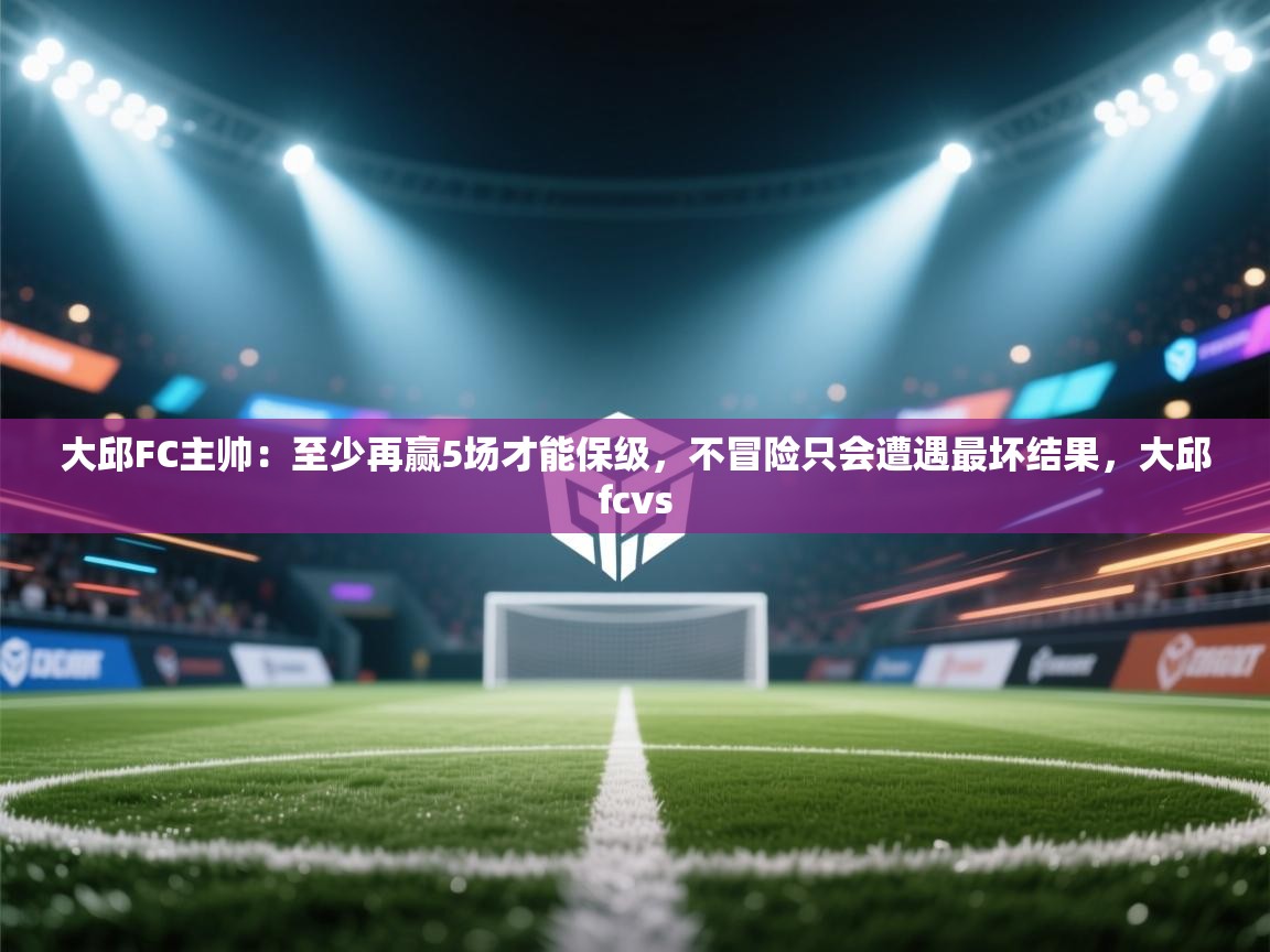 爱游戏娱乐平台信誉好16-大邱FC主帅：至少再赢5场才能保级，不冒险只会遭遇最坏结果，大邱fcvs  第2张