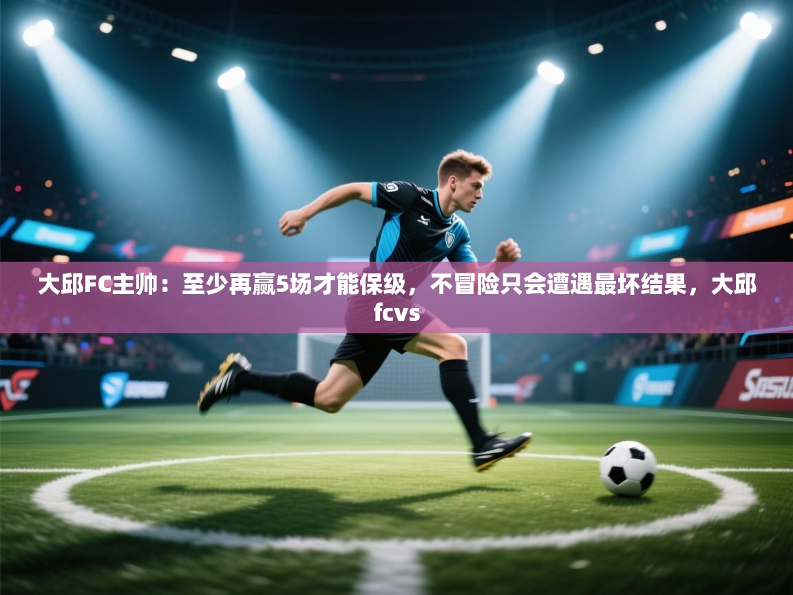 爱游戏娱乐平台信誉好16-大邱FC主帅：至少再赢5场才能保级，不冒险只会遭遇最坏结果，大邱fcvs  第4张