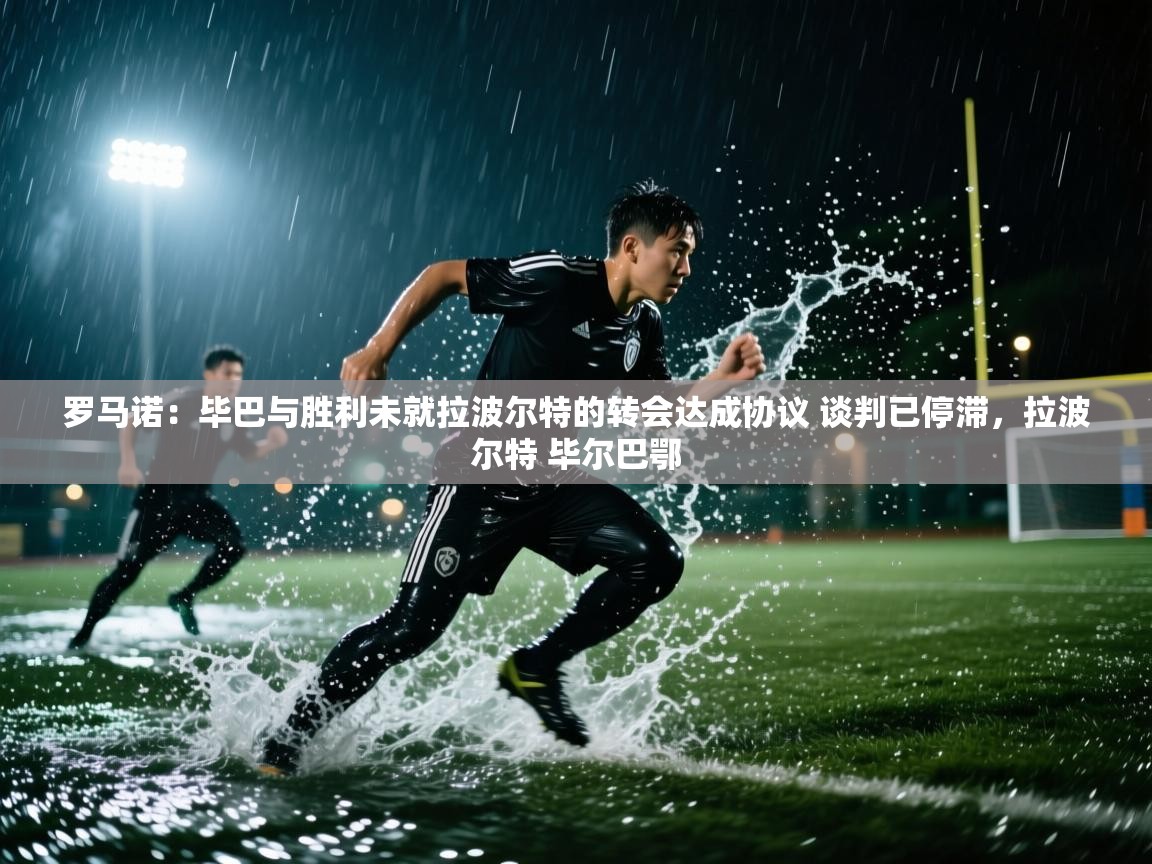 爱游戏体育入口app-罗马诺：毕巴与胜利未就拉波尔特的转会达成协议 谈判已停滞，拉波尔特 毕尔巴鄂