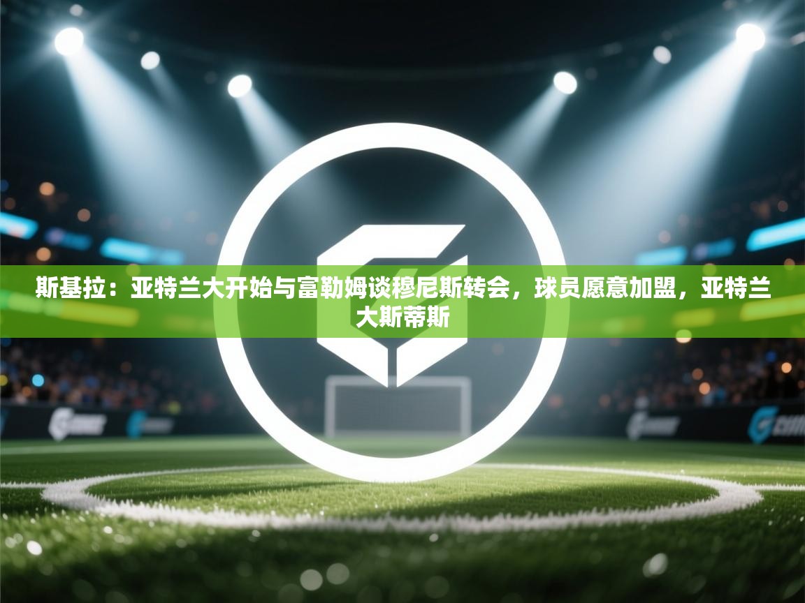 爱游戏体育官网app-斯基拉：亚特兰大开始与富勒姆谈穆尼斯转会，球员愿意加盟，亚特兰大斯蒂斯