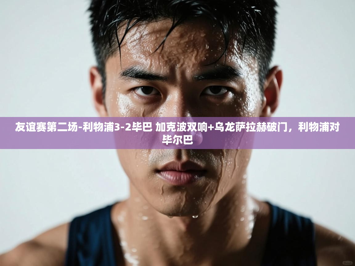 爱游戏体育娱乐罗马赞助商-友谊赛第二场-利物浦3-2毕巴 加克波双响+乌龙萨拉赫破门,利物浦对毕尔巴