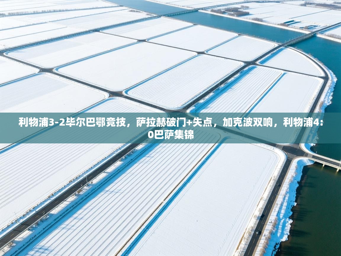 爱游戏体育入口app-利物浦3-2毕尔巴鄂竞技,萨拉赫破门+失点,加克波双响,利物浦4:0巴萨集锦 第1张