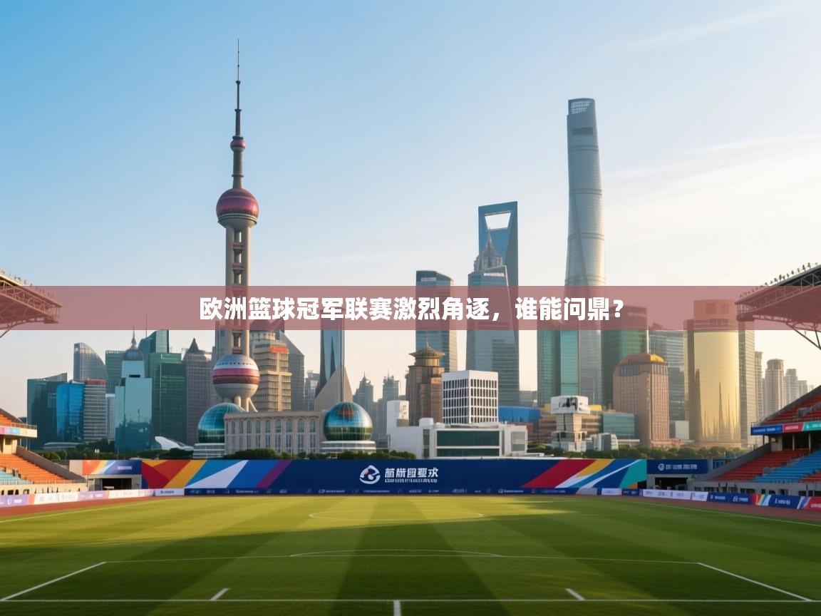 -欧洲篮球冠军联赛激烈角逐，谁能问鼎？  第3张