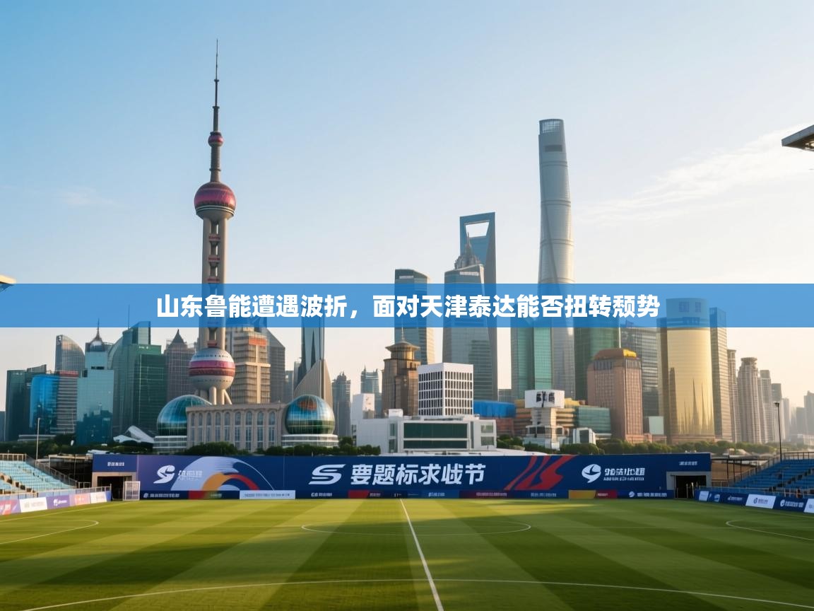 爱游戏真人体育娱乐-山东鲁能遭遇波折，面对天津泰达能否扭转颓势  第2张