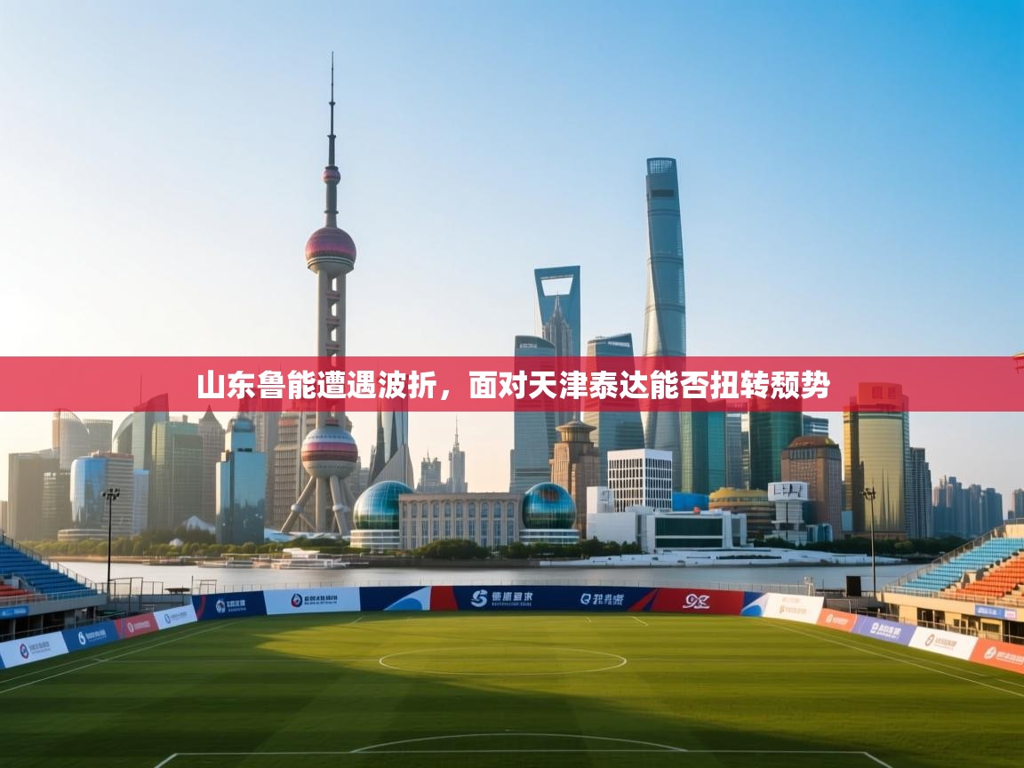 爱游戏真人体育娱乐-山东鲁能遭遇波折，面对天津泰达能否扭转颓势  第1张