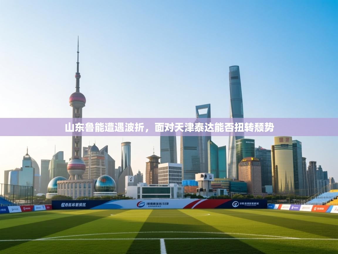 爱游戏真人体育娱乐-山东鲁能遭遇波折，面对天津泰达能否扭转颓势  第3张