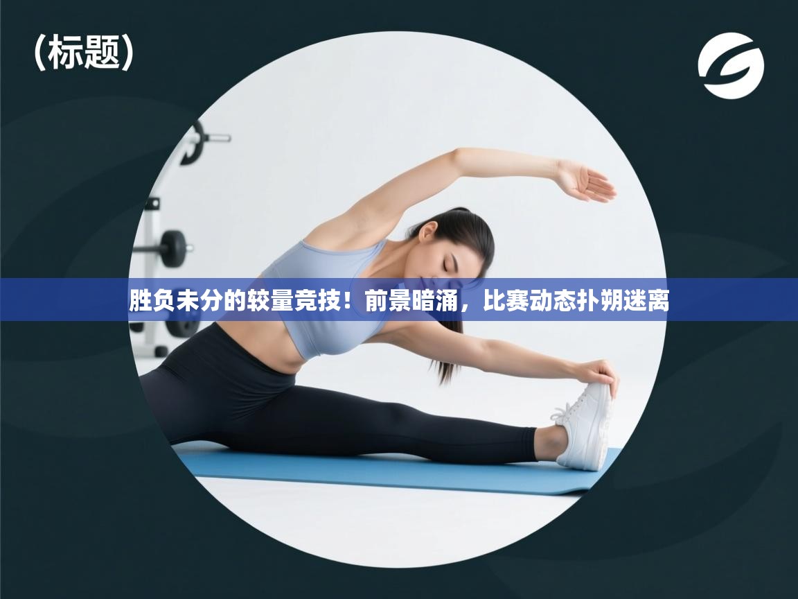 爱游戏真人体育娱乐-胜负未分的较量竞技!前景暗涌,比赛动态扑朔迷离 第4张