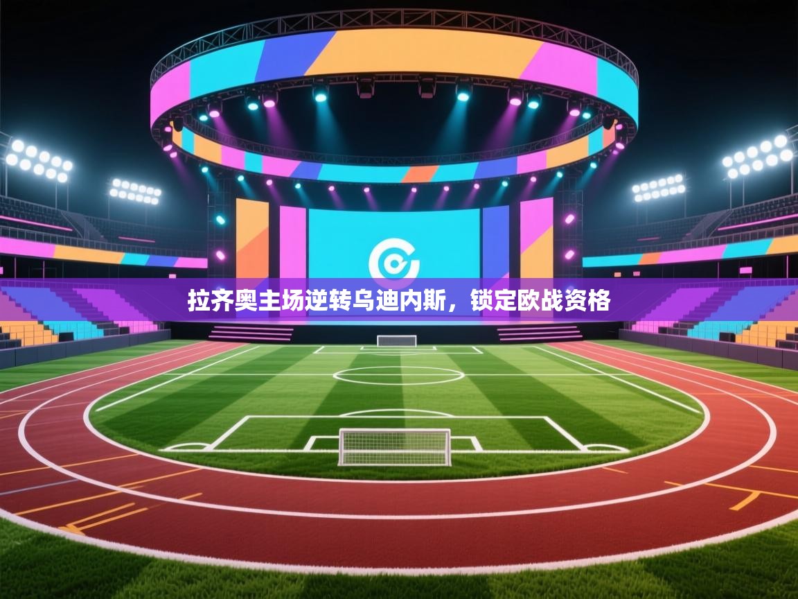 爱体育游戏网站-拉齐奥主场逆转乌迪内斯，锁定欧战资格