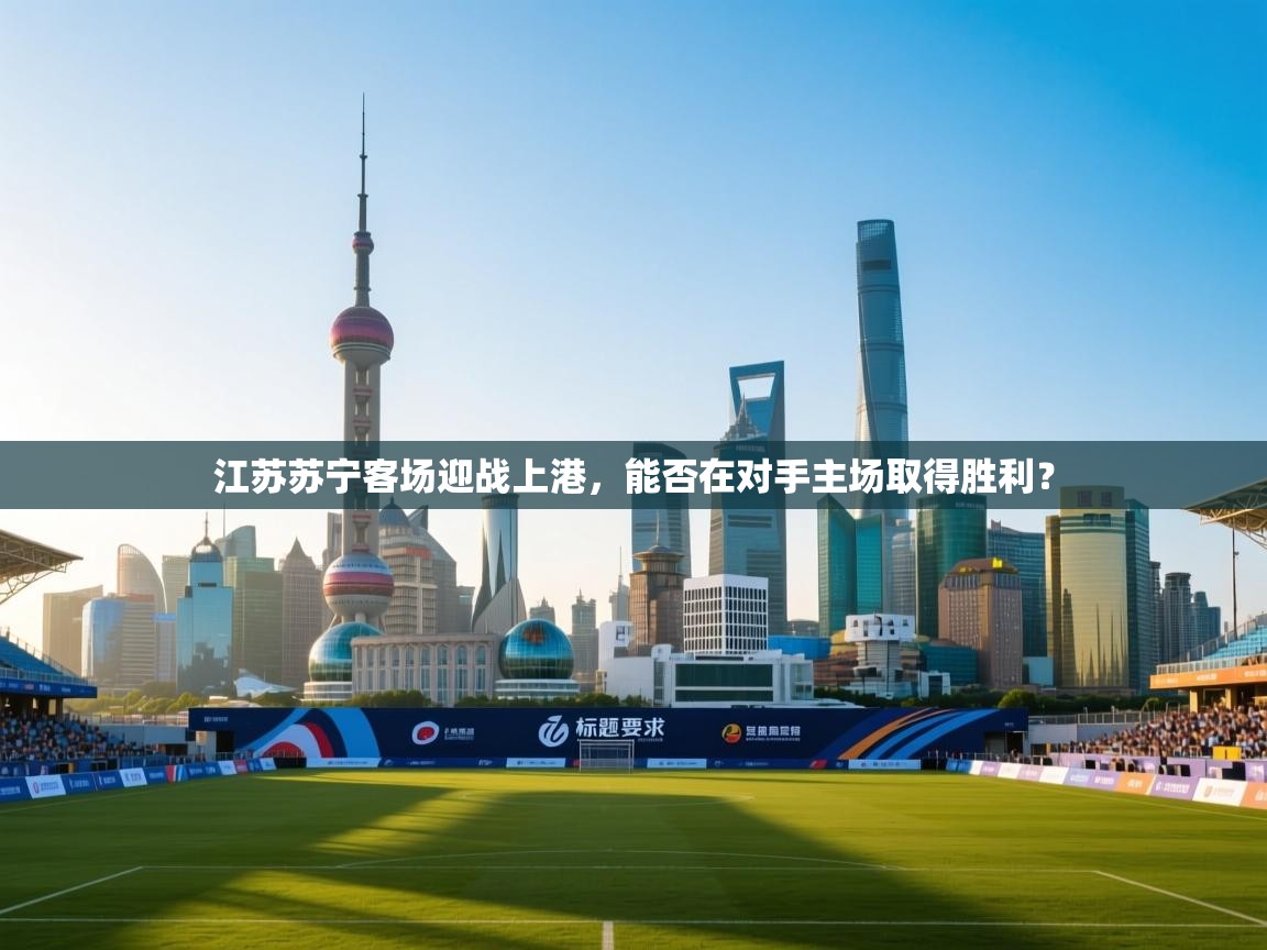 体育互动直播网-江苏苏宁客场迎战上港，能否在对手主场取得胜利？  第1张