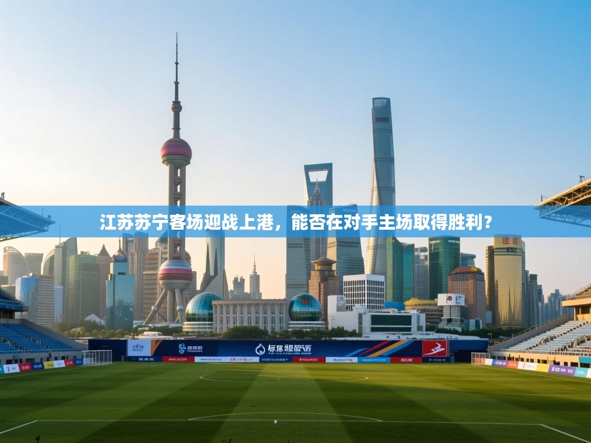 体育互动直播网-江苏苏宁客场迎战上港，能否在对手主场取得胜利？  第4张