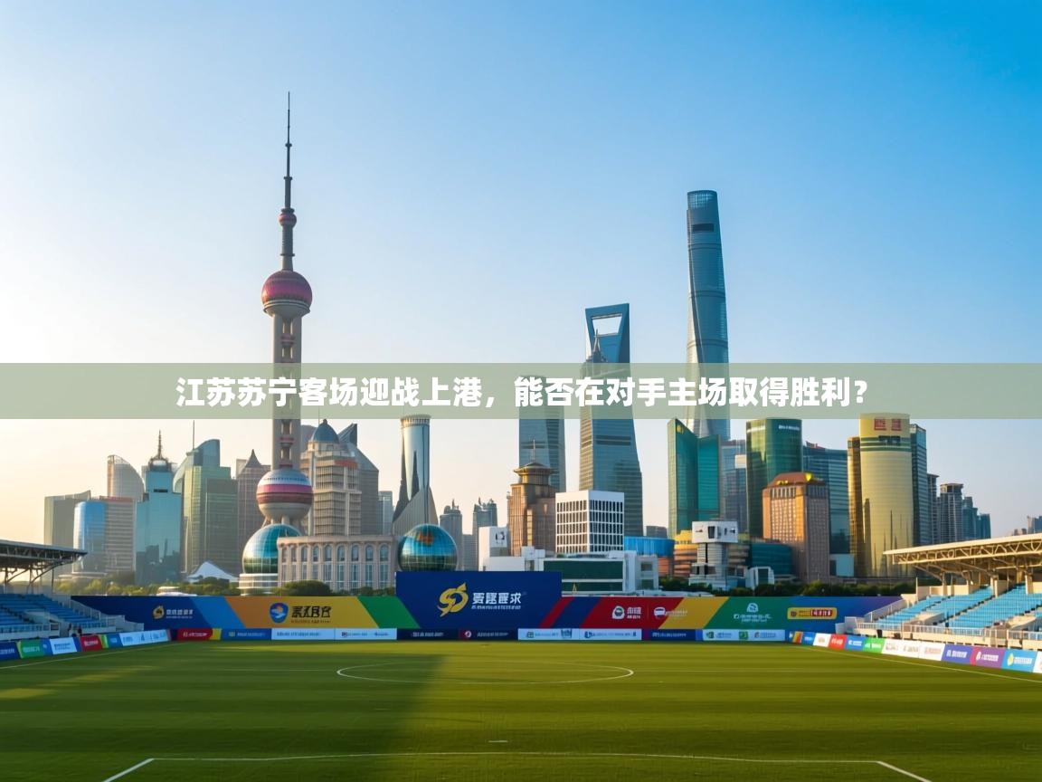 体育互动直播网-江苏苏宁客场迎战上港，能否在对手主场取得胜利？  第3张