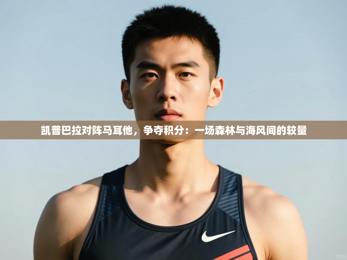 爱体育游戏网站-凯普巴拉对阵马耳他，争夺积分：一场森林与海风间的较量