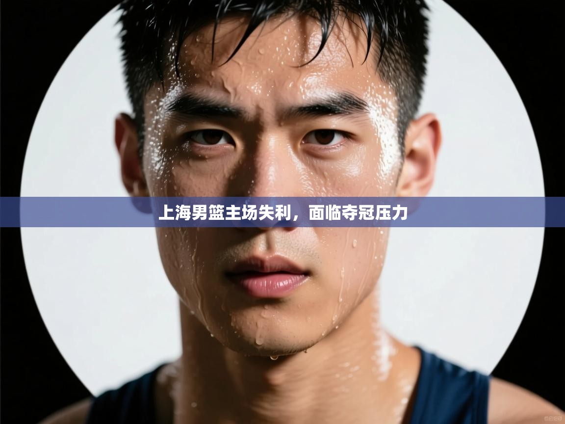 爱游戏体育入口app-上海男篮主场失利，面临夺冠压力  第2张