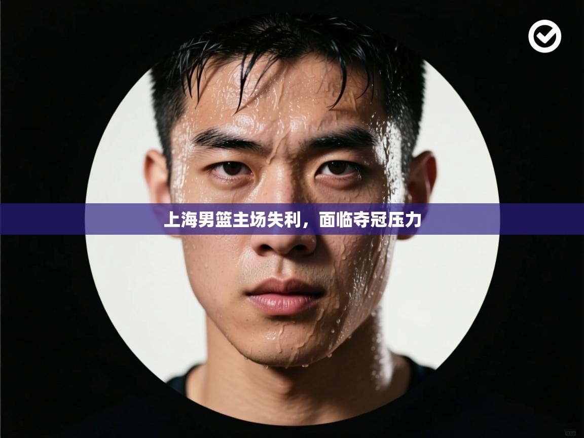爱游戏体育入口app-上海男篮主场失利，面临夺冠压力  第3张