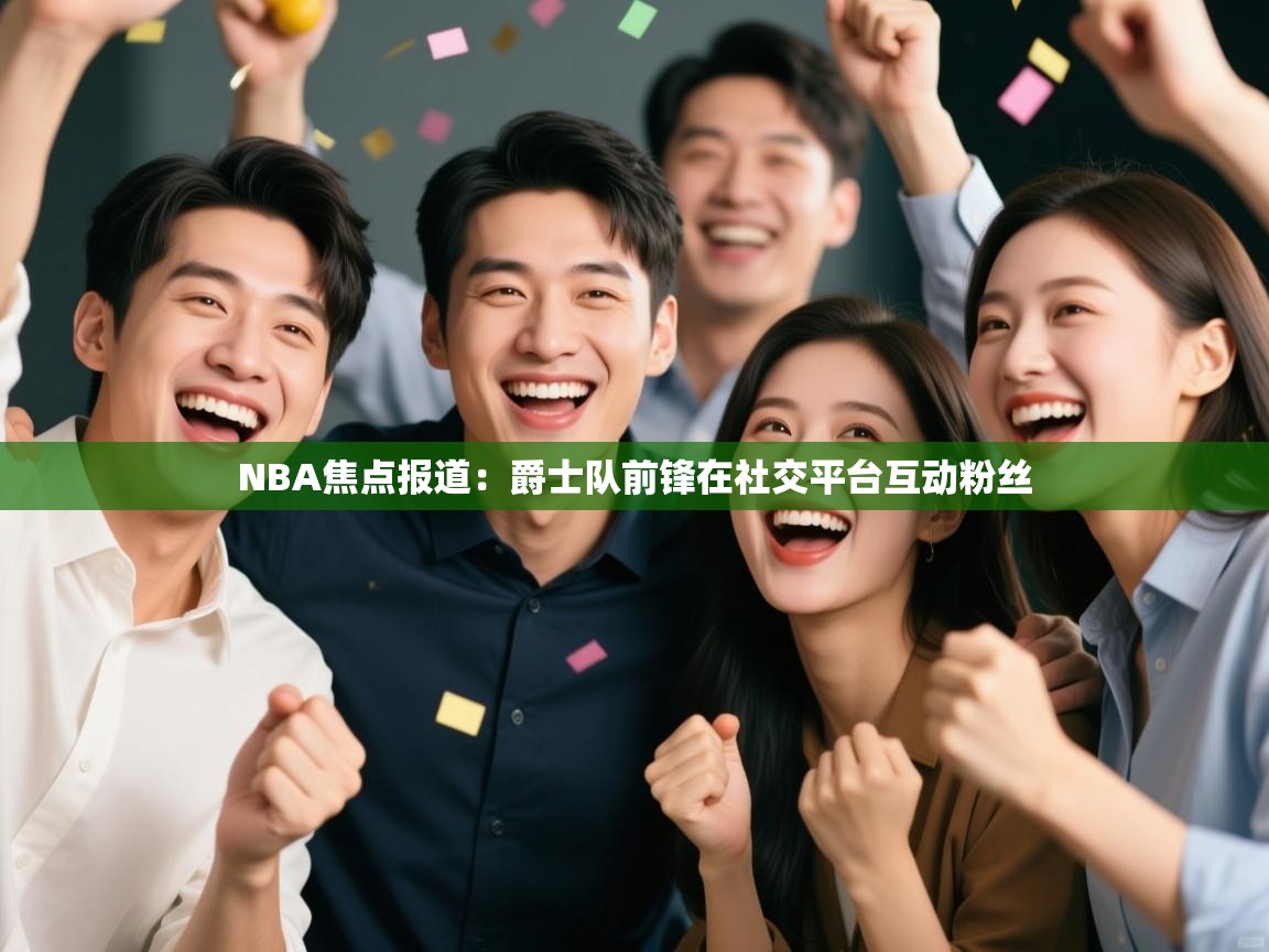 欢娱游戏平台-NBA焦点报道：爵士队前锋在社交平台互动粉丝