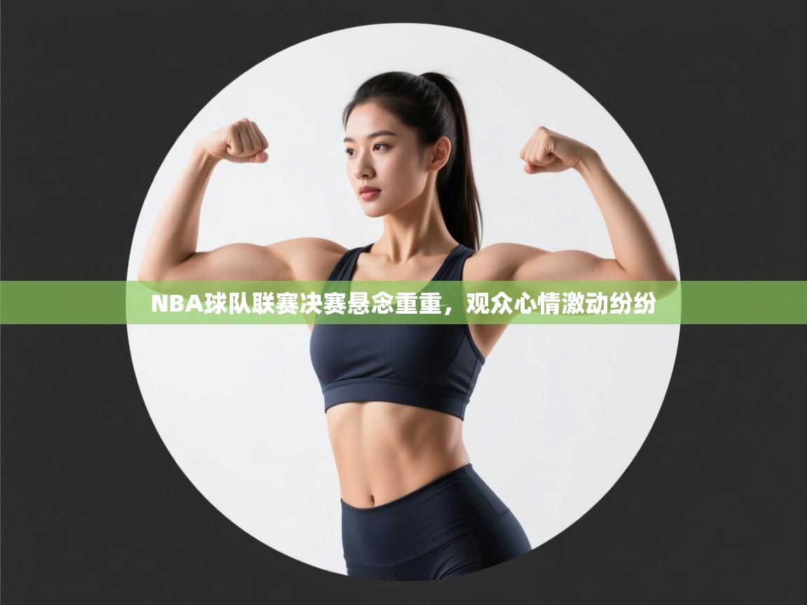 爱游戏官网-NBA球队联赛决赛悬念重重,观众心情激动纷纷 第2张