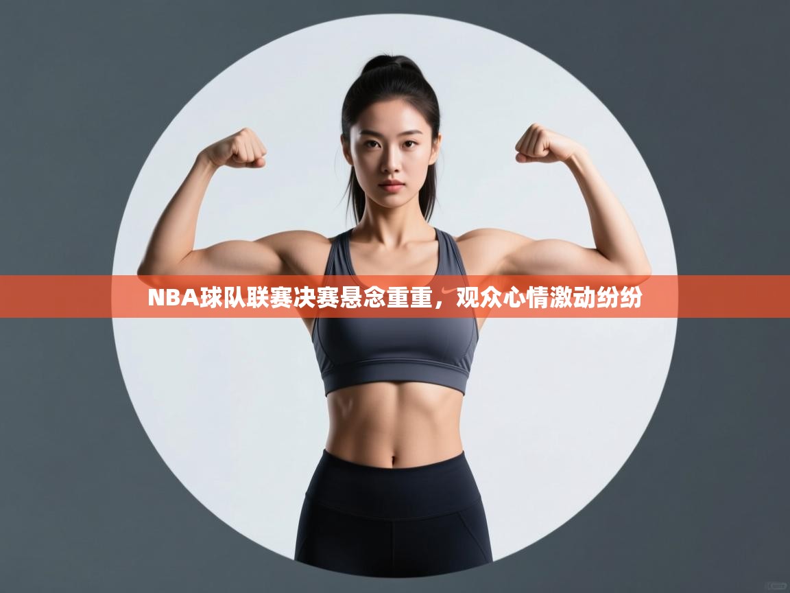 爱游戏官网-NBA球队联赛决赛悬念重重，观众心情激动纷纷